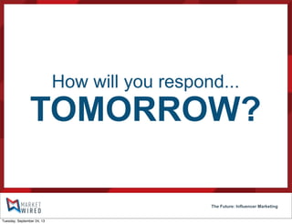 How will you respond...
TOMORROW?
The Future: Influencer Marketing
Tuesday, September 24, 13
 