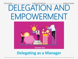 1
|
Delegating as a Manager
Delegation and Empowerment
MTL Course Topics
Delegating as a Manager
DELEGATION AND
EMPOWERMENT
 