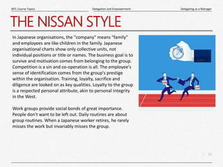 11
|
Delegating as a Manager
Delegation and Empowerment
MTL Course Topics
THE NISSAN STYLE
In Japanese organisations, the ...