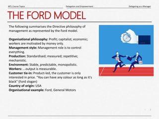 7
|
Delegating as a Manager
Delegation and Empowerment
MTL Course Topics
THE FORD MODEL
The following summarises the Direc...