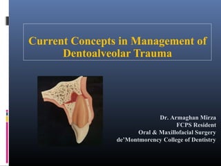 Current Concepts in Management of
Dentoalveolar Trauma
Dr. Armaghan Mirza
FCPS Resident
Oral & Maxillofacial Surgery
de’Montmorency College of Dentistry
 