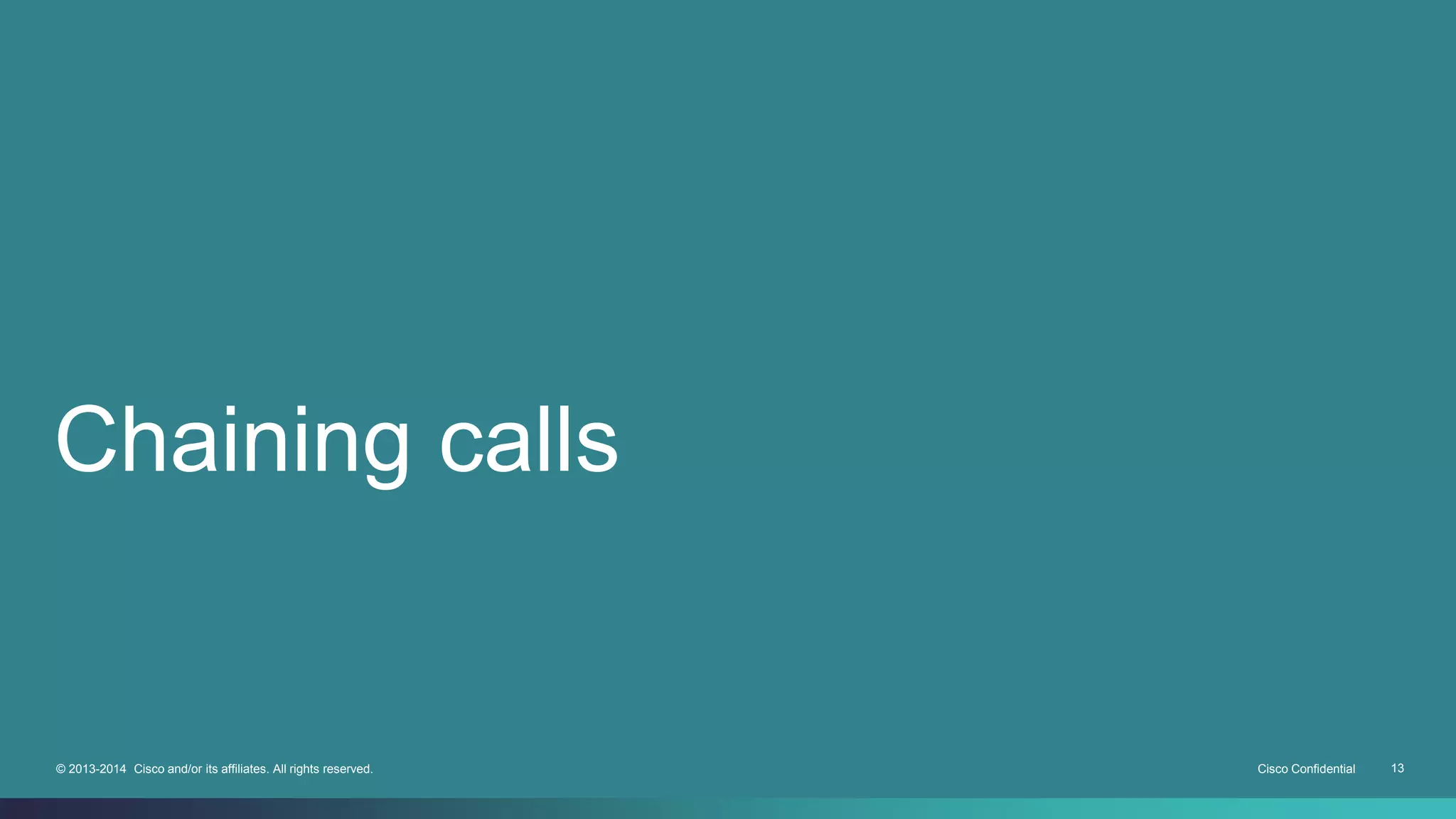 Chaining calls 
© 2013-2014 Cisco and/or its affiliates. All rights reserved. Cisco Confidential 13 
 