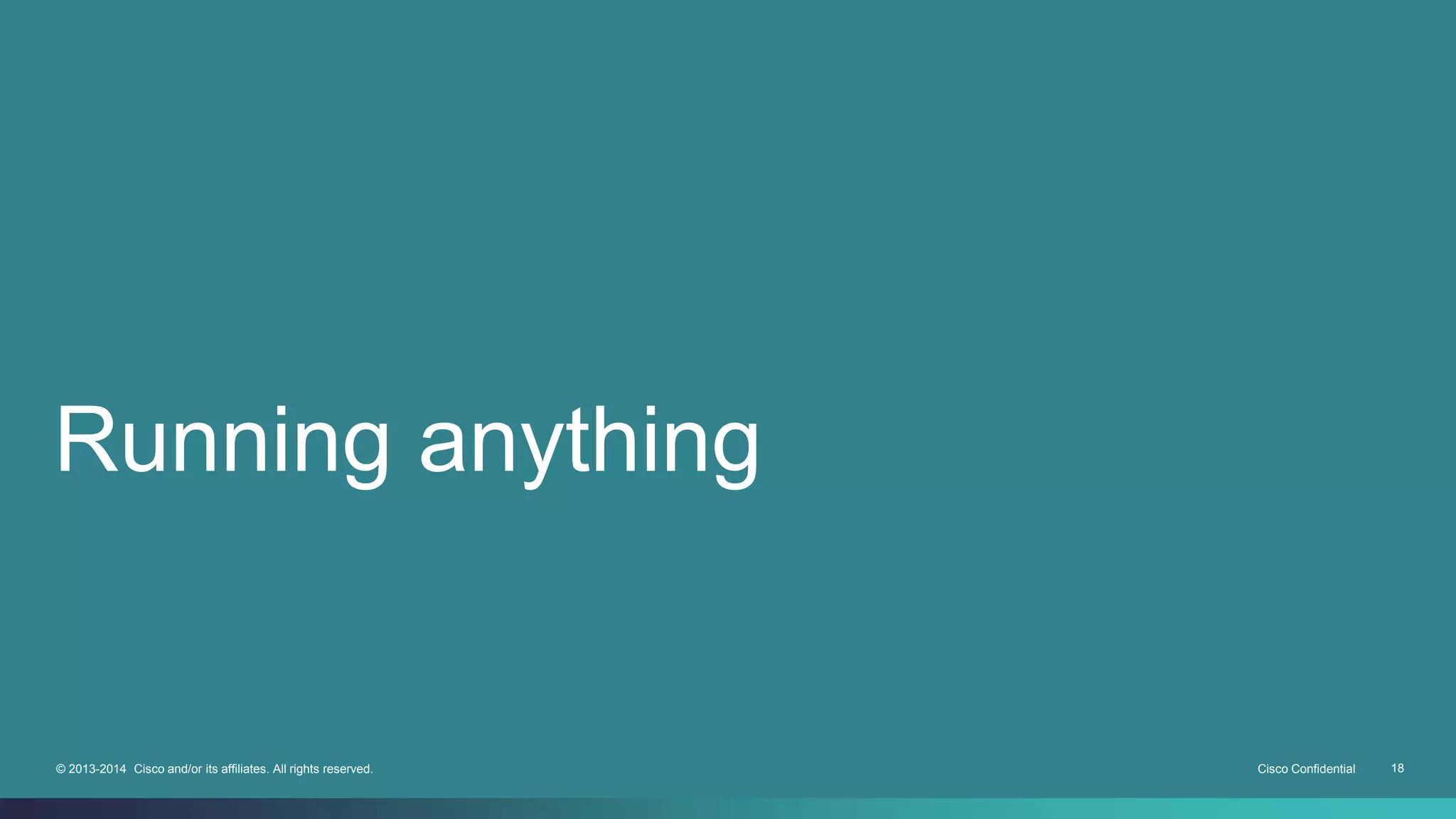 Running anything 
© 2013-2014 Cisco and/or its affiliates. All rights reserved. Cisco Confidential 18 
 