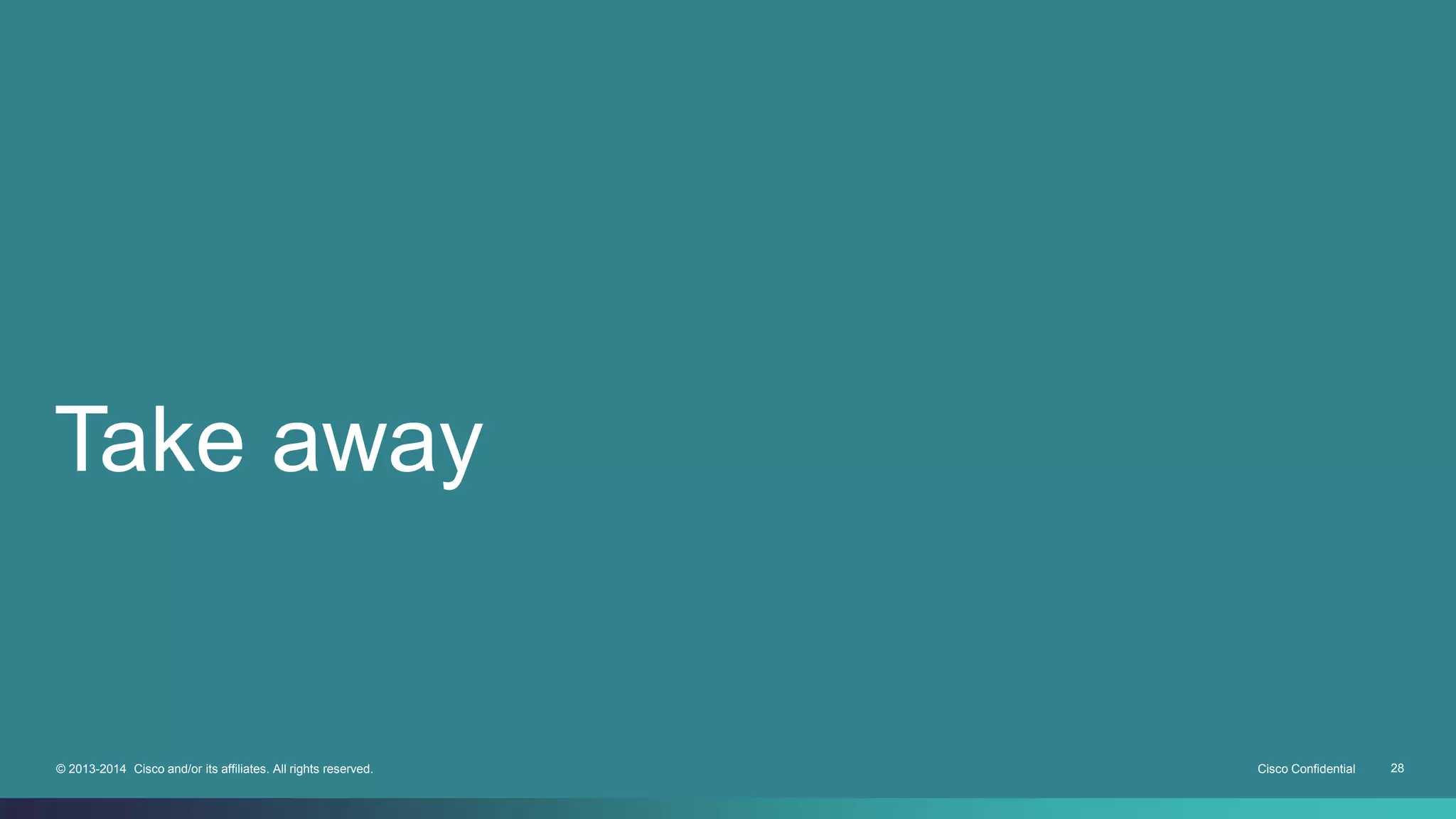 Take away 
© 2013-2014 Cisco and/or its affiliates. All rights reserved. Cisco Confidential 28 
 