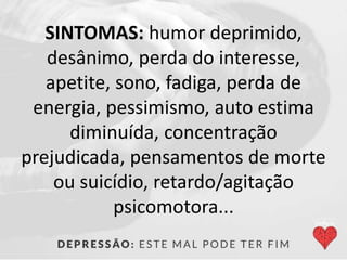 SINTOMAS: humor deprimido,
desânimo, perda do interesse,
apetite, sono, fadiga, perda de
energia, pessimismo, auto estima
diminuída, concentração
prejudicada, pensamentos de morte
ou suicídio, retardo/agitação
psicomotora...
 