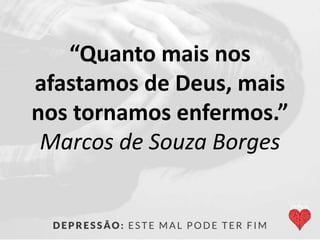 “Quanto mais nos
afastamos de Deus, mais
nos tornamos enfermos.”
Marcos de Souza Borges
 