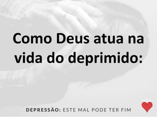 Como Deus atua na
vida do deprimido:
 
