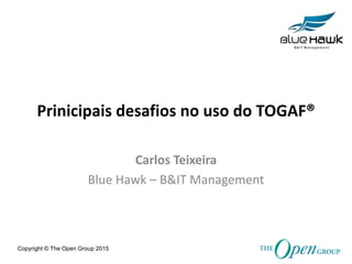 Copyright © The Open Group 2015
Prinicipais desafios no uso do TOGAF®
Carlos Teixeira
Blue Hawk – B&IT Management
 