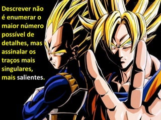 Descrever não
é enumerar o
maior número
possível de
detalhes, mas
assinalar os
traços mais
singulares,
mais salientes.
 