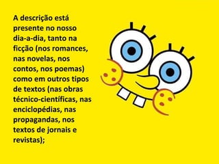 A descrição está
presente no nosso
dia-a-dia, tanto na
ficção (nos romances,
nas novelas, nos
contos, nos poemas)
como em outros tipos
de textos (nas obras
técnico-científicas, nas
enciclopédias, nas
propagandas, nos
textos de jornais e
revistas);
 