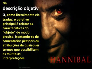 Na
descrição objetiv
a, como literalmente ela
traduz, o objetivo
principal é relatar as
características do
“objeto” de modo
preciso, isentando-se de
comentários pessoais ou
atribuições de quaisquer
termos que possibilitem
as múltiplas
interpretações.
 