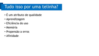 • É um atributo de qualidade
• Aprendizagem
• Eficiência do uso
• Memória
• Propensão a erros
• Afinidade
Tudo isso por uma telinha?
 