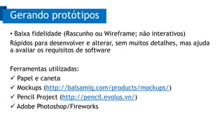 • Baixa fidelidade (Rascunho ou Wireframe; não interativos)
Rápidos para desenvolver e alterar, sem muitos detalhes, mas ajuda
a avaliar os requisitos de software
Ferramentas utilizadas:
 Papel e caneta
 Mockups (http://balsamiq.com/products/mockups/)
 Pencil Project (http://pencil.evolus.vn/)
 Adobe Photoshop/Fireworks
Gerando protótipos
 