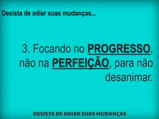 Desista de adiar suas mudanças...
3. Focando no PROGRESSO,
não na PERFEIÇÃO, para não
desanimar.
 