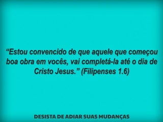 “Estou convencido de que aquele que começou
boa obra em vocês, vai completá-la até o dia de
Cristo Jesus.” (Filipenses 1.6)
 