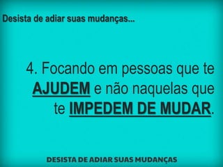Desista de adiar suas mudanças...
4. Focando em pessoas que te
AJUDEM e não naquelas que
te IMPEDEM DE MUDAR.
 