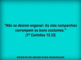 “Não se deixem enganar: As más companhias
corrompem os bons costumes.”
(1ª Coríntios 15.33)
 