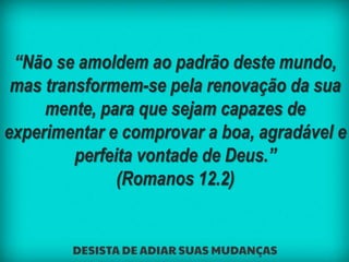 “Não se amoldem ao padrão deste mundo,
mas transformem-se pela renovação da sua
mente, para que sejam capazes de
experimen...