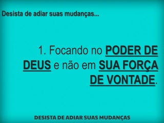 Desista de adiar suas mudanças...
1. Focando no PODER DE
DEUS e não em SUA FORÇA
DE VONTADE.
 