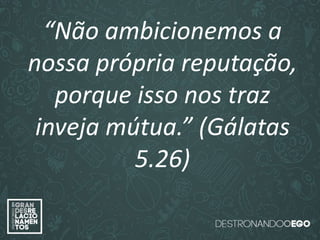 “O amor é paciente”
(1ª Coríntios 13.4)
“
O amor é bondoso”.
(1ª Coríntios 13.4a)
“O amor não é invejoso.”
(1ª Coríntios 13.4a)
“Não ambicionemos a
nossa própria reputação,
porque isso nos traz
inveja mútua.” (Gálatas
5.26)
 