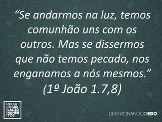 “O amor é paciente”
(1ª Coríntios 13.4)
“
O amor é bondoso”.
(1ª Coríntios 13.4a)
“O amor não é invejoso.”
(1ª Coríntios 13.4a)
“Se andarmos na luz, temos
comunhão uns com os
outros. Mas se dissermos
que não temos pecado, nos
enganamos a nós mesmos.”
(1ª João 1.7,8)
 