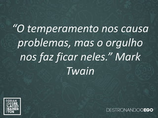 “O amor é paciente”
(1ª Coríntios 13.4)
“
O amor é bondoso”.
(1ª Coríntios 13.4a)
“O amor não é invejoso.”
(1ª Coríntios 13.4a)
“O temperamento nos causa
problemas, mas o orgulho
nos faz ficar neles.” Mark
Twain
 