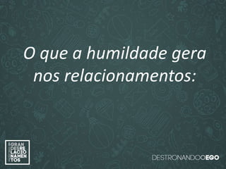 “O amor é paciente”
(1ª Coríntios 13.4)
“
O amor é bondoso”.
(1ª Coríntios 13.4a)
“O amor não é invejoso.”
(1ª Coríntios 13.4a)
O que a humildade gera
nos relacionamentos:
 