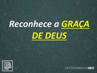 “O amor é paciente”
(1ª Coríntios 13.4)
“
O amor é bondoso”.
(1ª Coríntios 13.4a)
“O amor não é invejoso.”
(1ª Coríntios 13.4a)
Reconhece a GRAÇA
DE DEUS
 