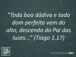 “O amor é paciente”
(1ª Coríntios 13.4)
“
O amor é bondoso”.
(1ª Coríntios 13.4a)
“O amor não é invejoso.”
(1ª Coríntios 13.4a)
“Toda boa dádiva e todo
dom perfeito vem do
alto, descendo do Pai das
luzes...” (Tiago 1.17)
 