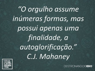 “O amor é paciente”
(1ª Coríntios 13.4)
“
O amor é bondoso”.
(1ª Coríntios 13.4a)
“O amor não é invejoso.”
(1ª Coríntios 13.4a)
“O orgulho assume
inúmeras formas, mas
possui apenas uma
finalidade, a
autoglorificação.”
C.J. Mahaney
 