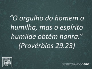 “O amor é paciente”
(1ª Coríntios 13.4)
“
O amor é bondoso”.
(1ª Coríntios 13.4a)
“O amor não é invejoso.”
(1ª Coríntios 13.4a)
“O orgulho do homem o
humilha, mas o espírito
humilde obtém honra.”
(Provérbios 29.23)
 