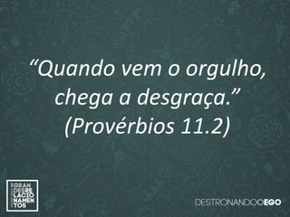 “O amor é paciente”
(1ª Coríntios 13.4)
“
O amor é bondoso”.
(1ª Coríntios 13.4a)
“O amor não é invejoso.”
(1ª Coríntios 13.4a)
“Quando vem o orgulho,
chega a desgraça.”
(Provérbios 11.2)
 