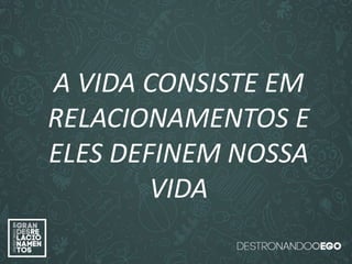 “O amor é paciente”
(1ª Coríntios 13.4)
“
O amor é bondoso”.
(1ª Coríntios 13.4a)
“O amor não é invejoso.”
(1ª Coríntios 13.4a)
A VIDA CONSISTE EM
RELACIONAMENTOS E
ELES DEFINEM NOSSA
VIDA
 