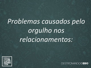 “O amor é paciente”
(1ª Coríntios 13.4)
“
O amor é bondoso”.
(1ª Coríntios 13.4a)
“O amor não é invejoso.”
(1ª Coríntios 13.4a)
Problemas causados pelo
orgulho nos
relacionamentos:
 