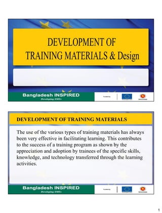 1
DEVELOPMENT OF TRAINING MATERIALS
The use of the various types of training materials has always
been very effective in facilitating learning. This contributes
to the success of a training program as shown by the
appreciation and adoption by trainees of the specific skills,
knowledge, and technology transferred through the learning
activities.
 