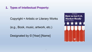 1. Types of Intellectual Property:
Copyright = Artistic or Literary Works
(e.g., Book, music, artwork, etc.)
Designated by © [Year] [Name]
1
 