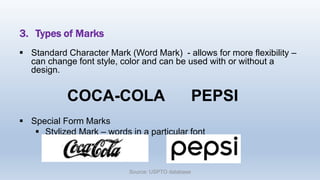 3. Types of Marks
 Standard Character Mark (Word Mark) - allows for more flexibility –
can change font style, color and can be used with or without a
design.
COCA-COLA PEPSI
 Special Form Marks
 Stylized Mark – words in a particular font
Source: USPTO database
 