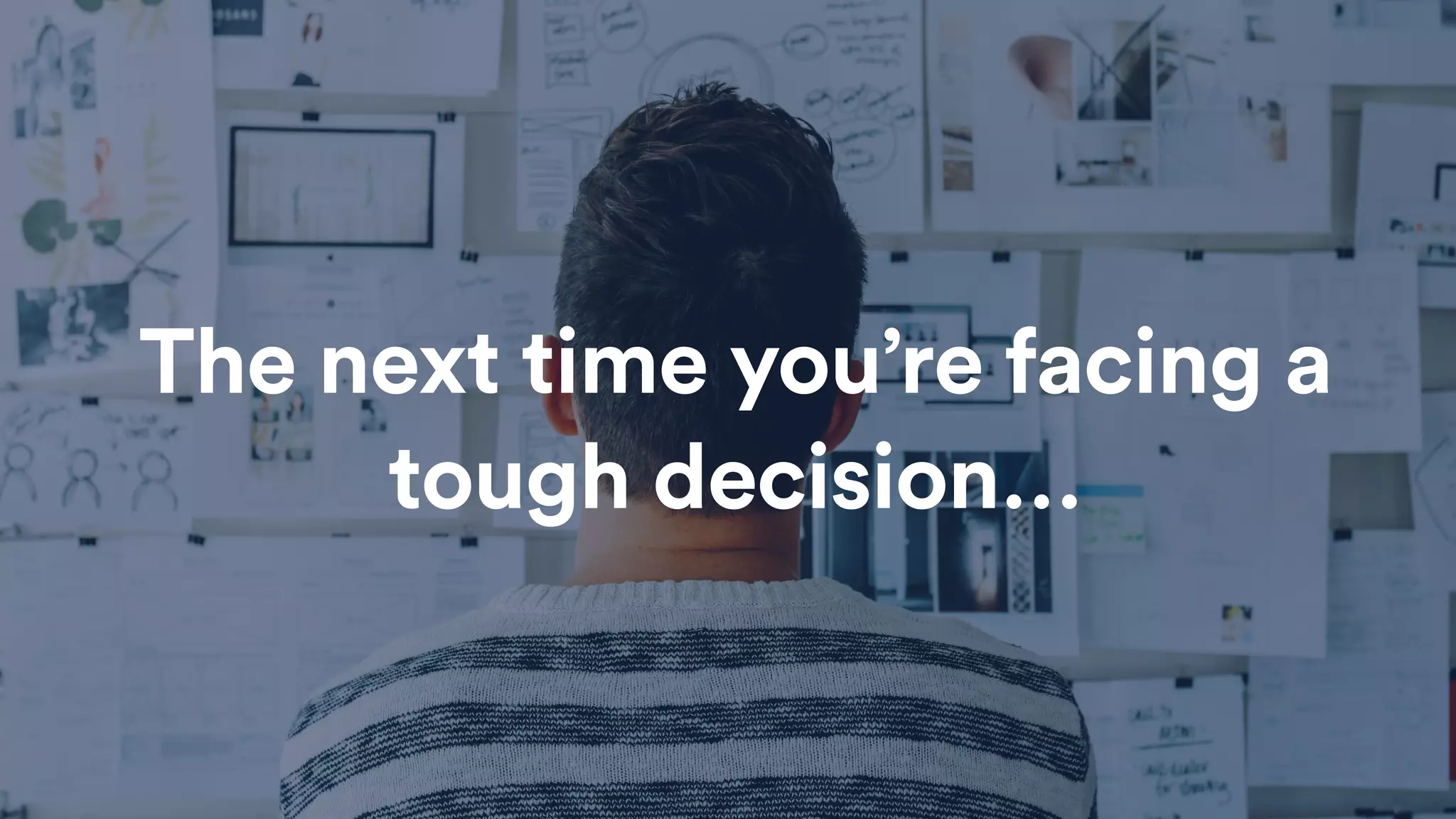 The next time you’re facing a
tough decision…
 