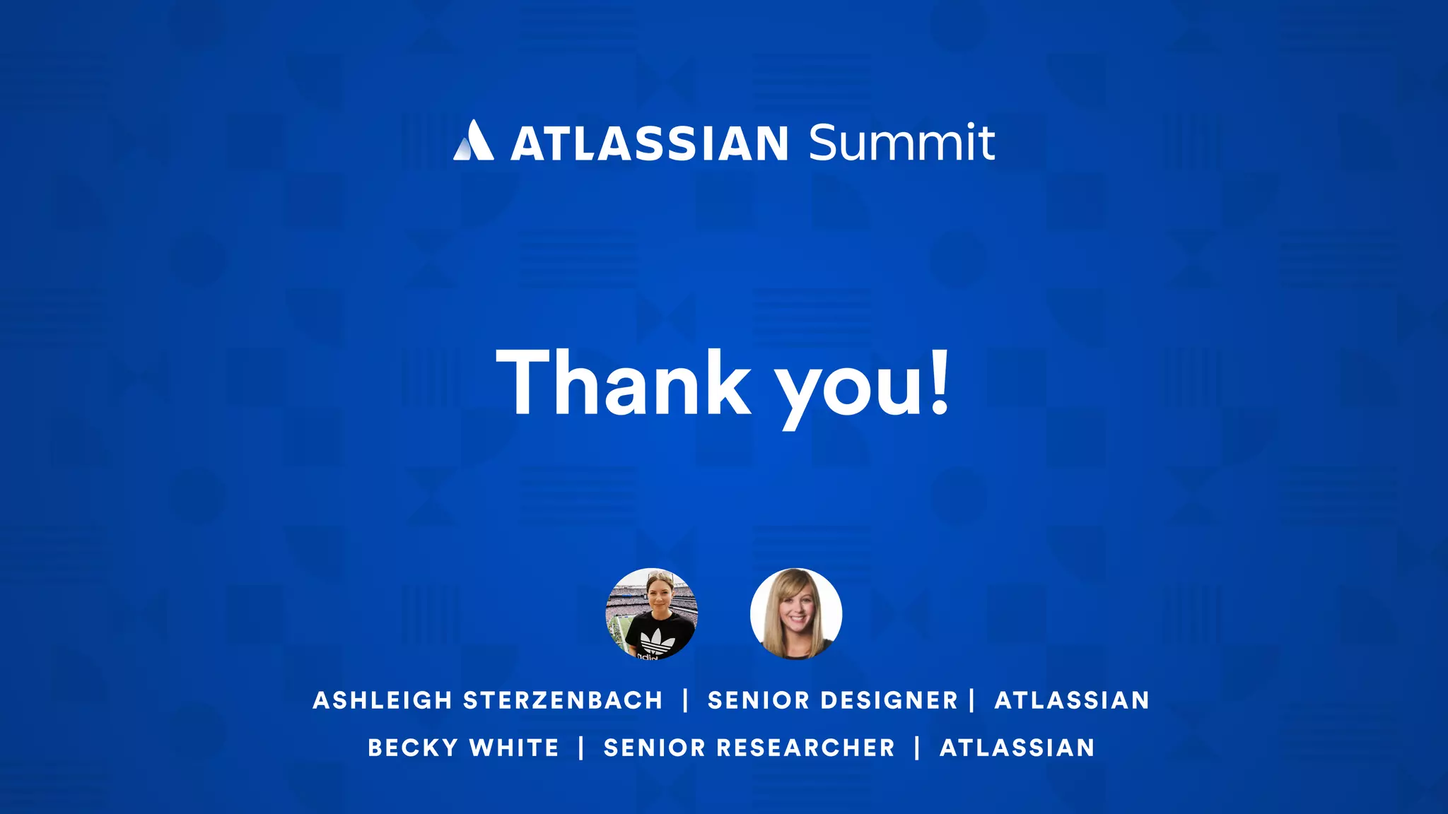 Thank you!
ASHLEIGH STERZENBACH | SENIOR DESIGNER | ATLASSIAN
BECKY WHITE | SENIOR RESEARCHER | ATLASSIAN
 