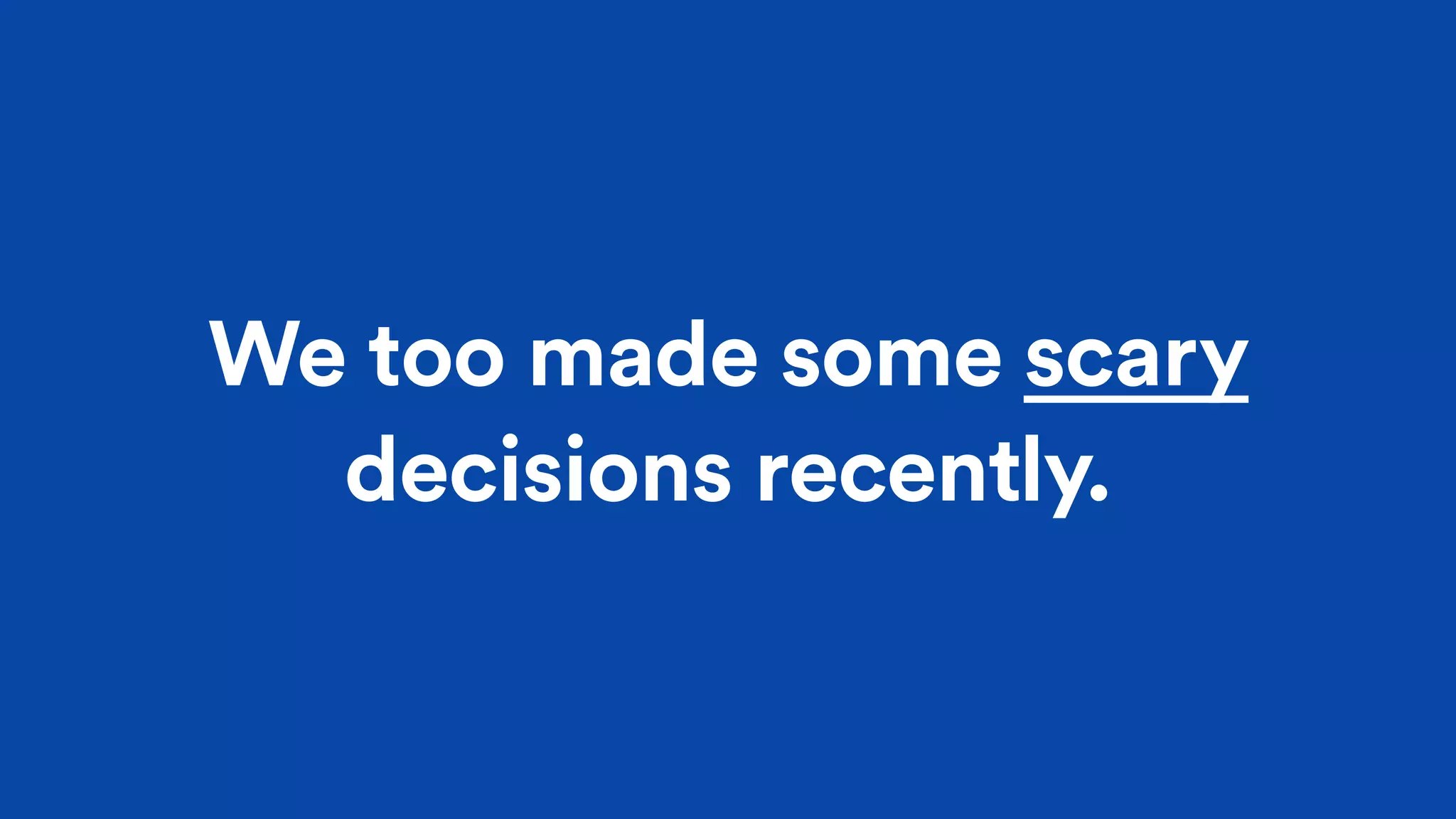 We too made some scary
decisions recently.
 