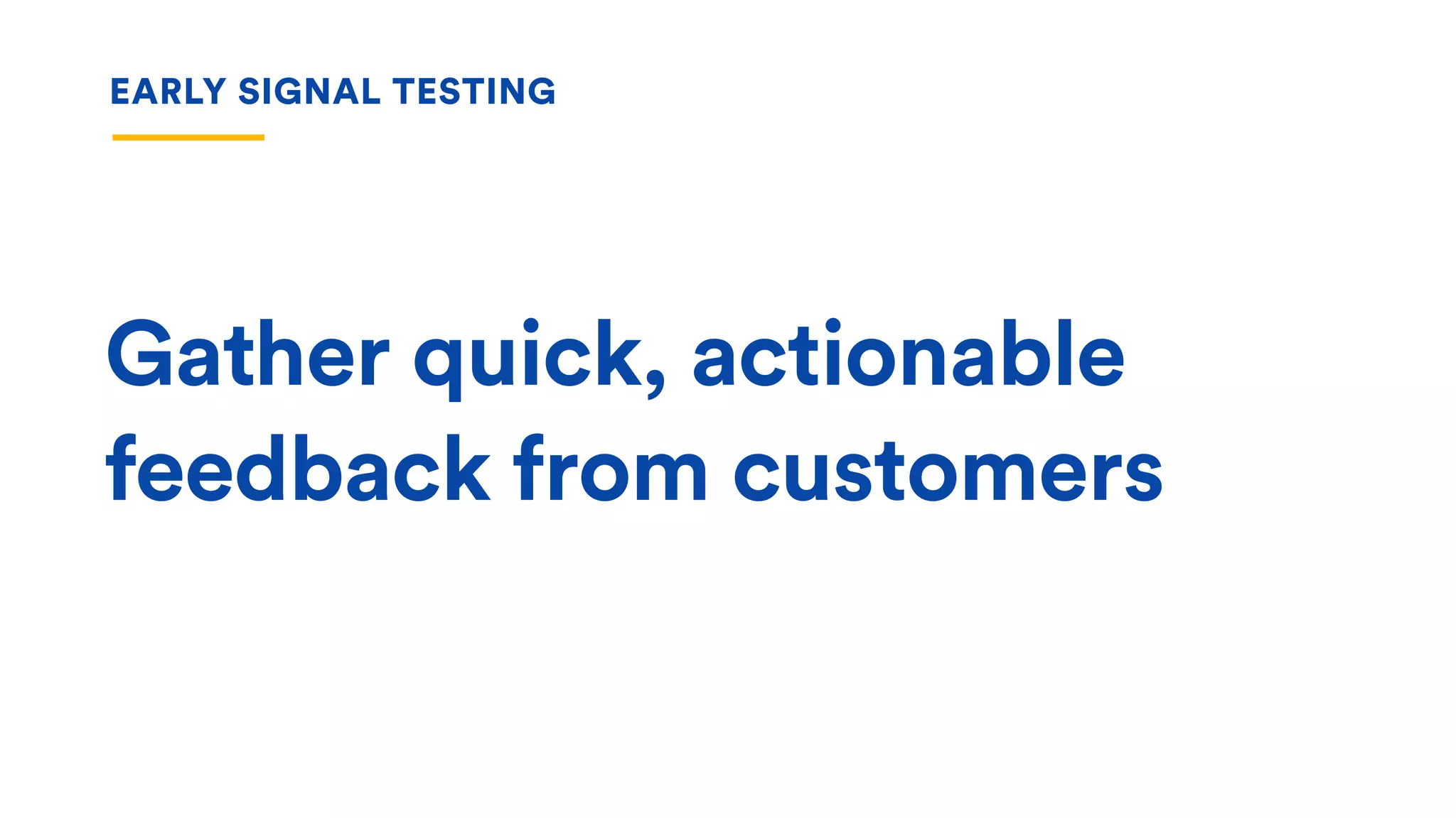 Gather quick, actionable
feedback from customers
EARLY SIGNAL TESTING
 