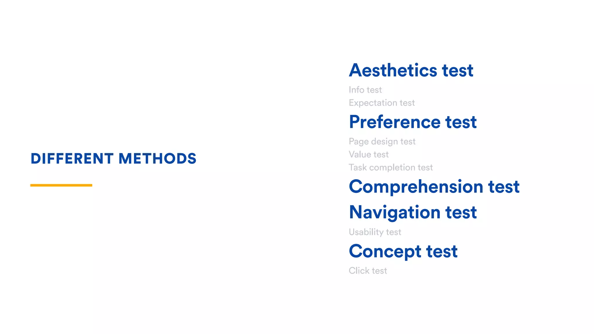 Aesthetics test
Info test
Expectation test
Preference test
Page design test
Value test
Task completion test
Comprehension test
Navigation test
Usability test
Concept test
Click test
DIFFERENT METHODS
 