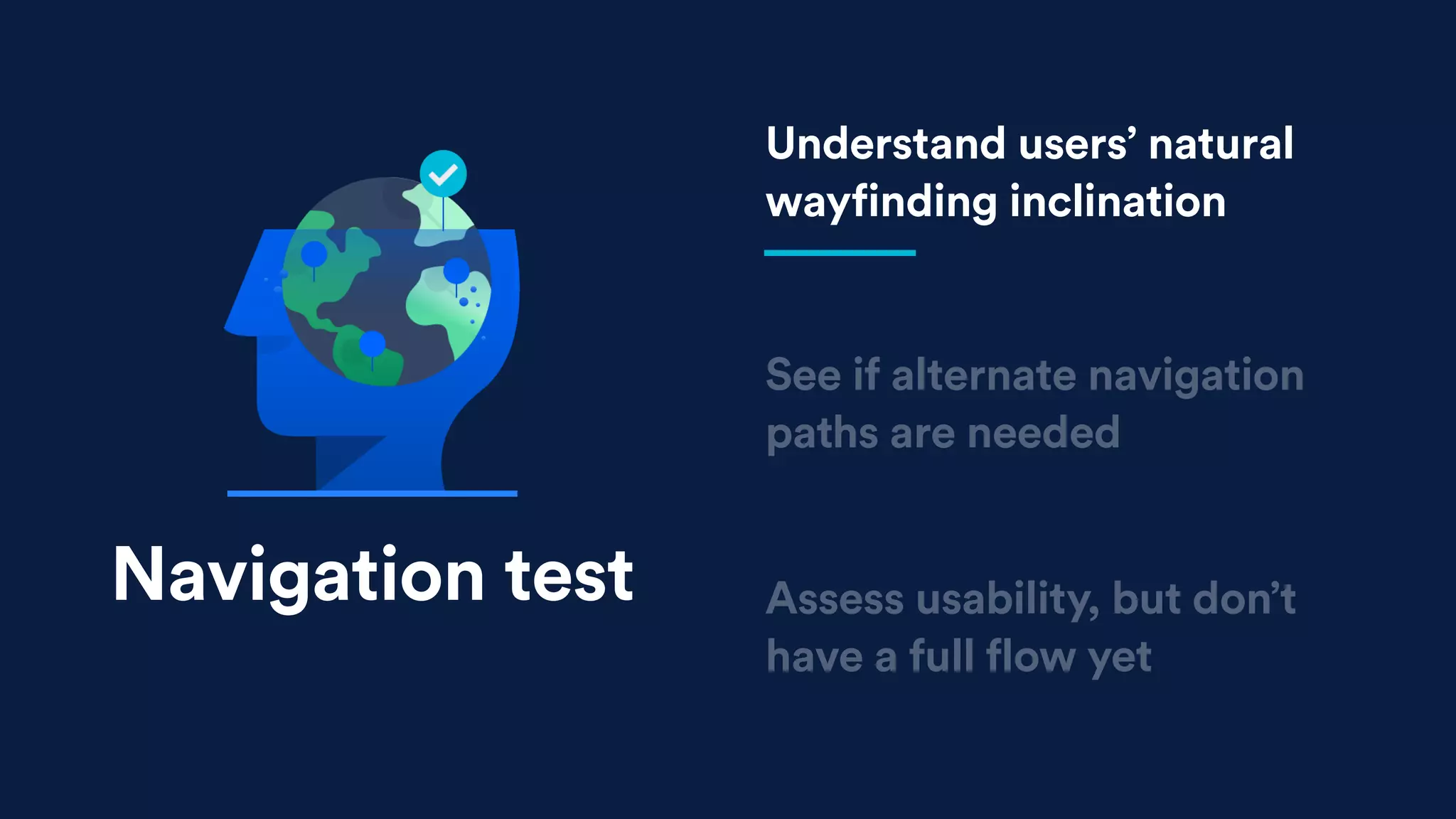 See if alternate navigation
paths are needed
Assess usability, but don’t
have a full flow yet
Understand users’ natural
wayfinding inclination
Navigation test
 
