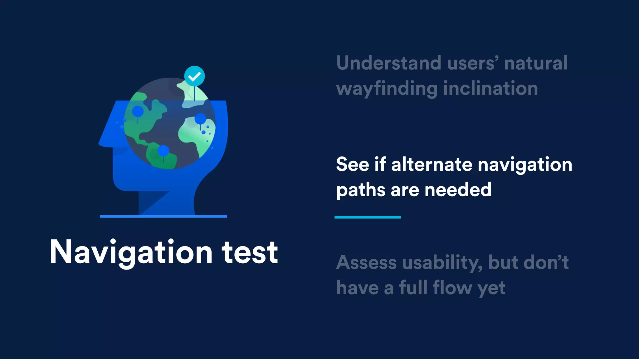 See if alternate navigation
paths are needed
Assess usability, but don’t
have a full flow yet
Understand users’ natural
wayfinding inclination
Navigation test
 