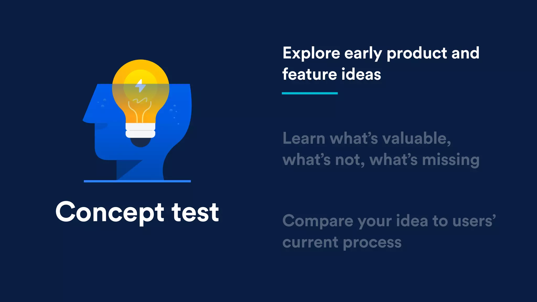 Learn what’s valuable,
what’s not, what’s missing
Compare your idea to users’
current process
Explore early product and
feature ideas
Concept test
 