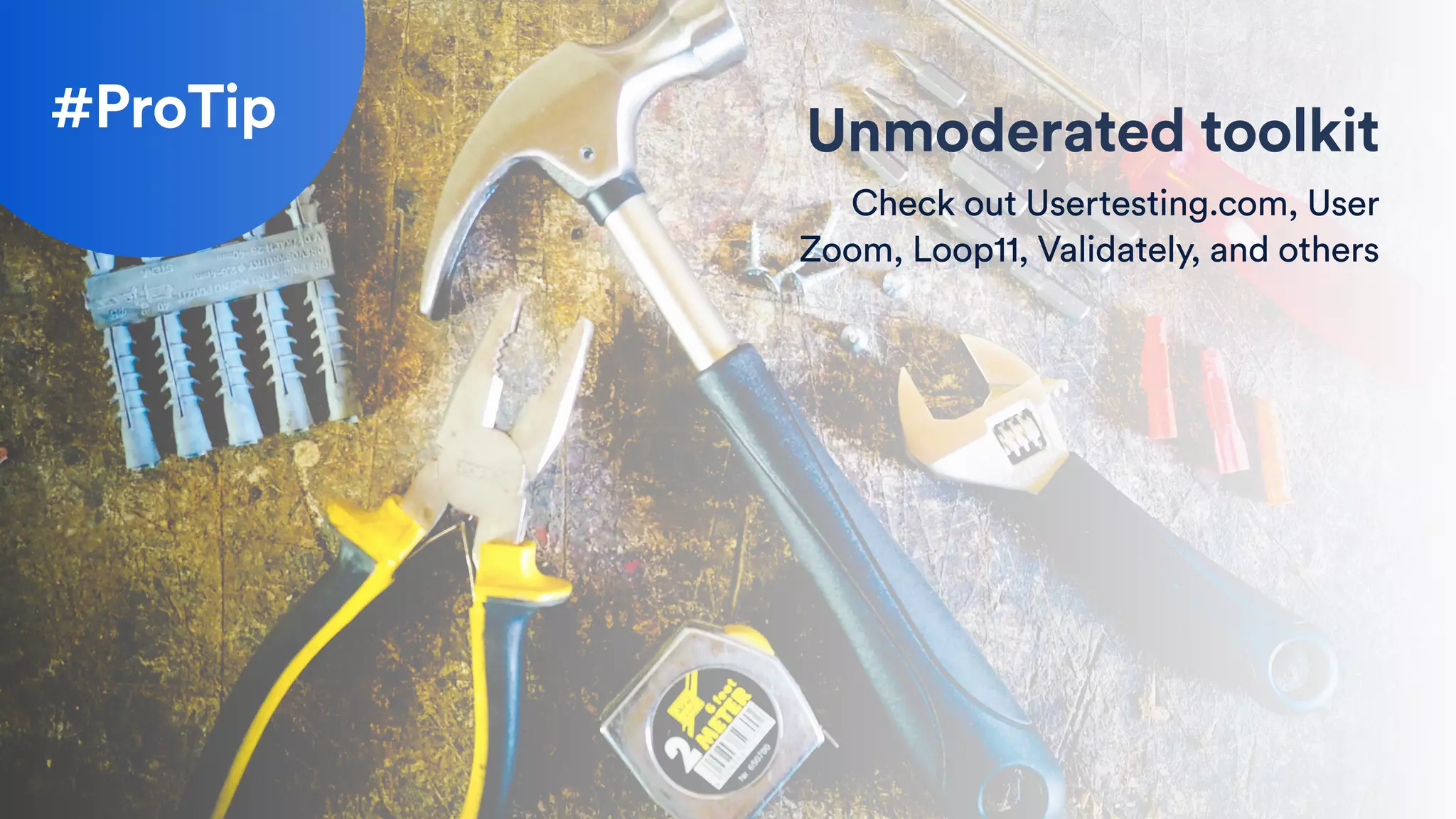 #ProTip Unmoderated toolkit
Check out Usertesting.com, User
Zoom, Loop11, Validately, and others
 