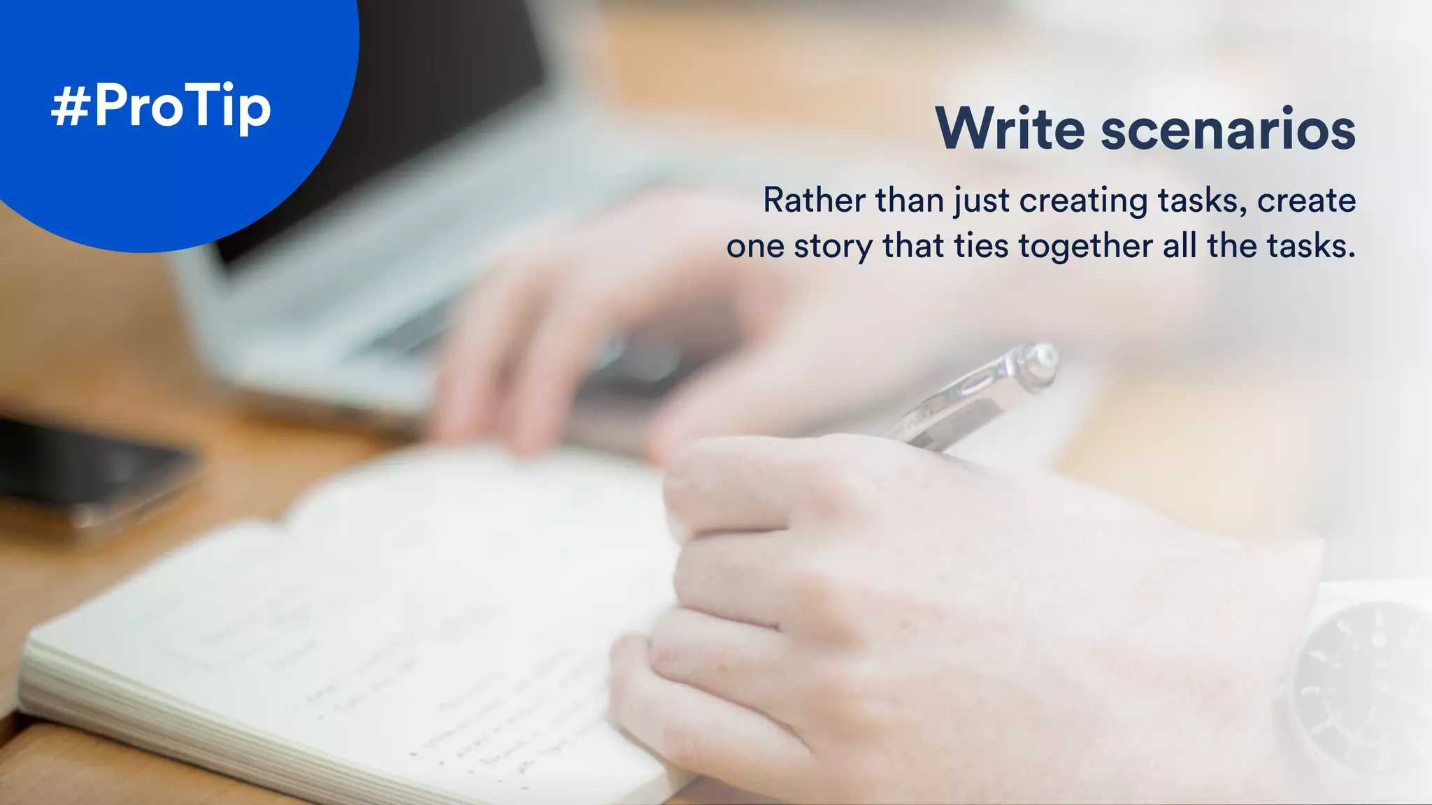 Write scenarios
Rather than just creating tasks, create
one story that ties together all the tasks.
#ProTip
 