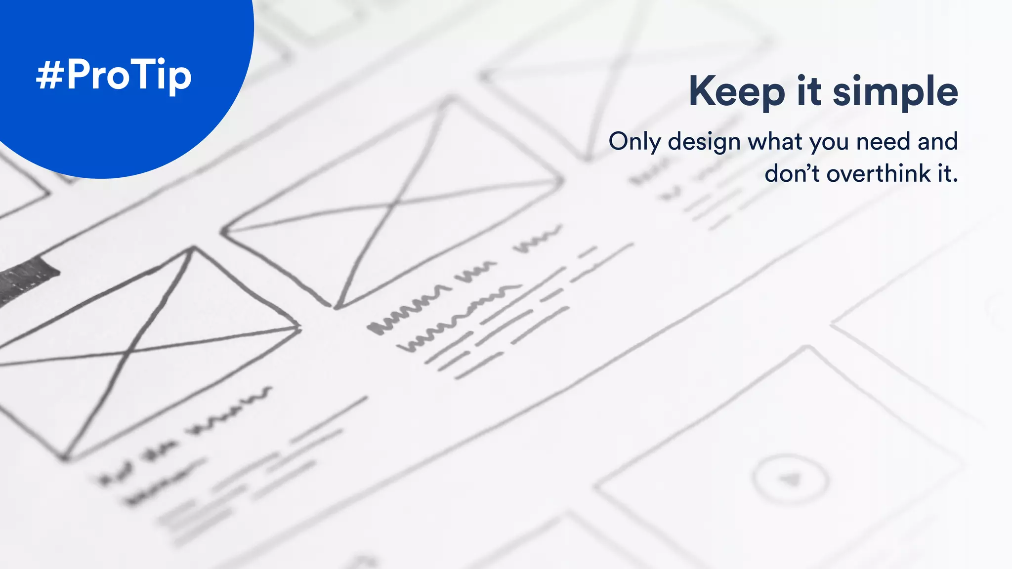 Keep it simple
Only design what you need and
don’t overthink it.
#ProTip
 