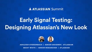 Early Signal Testing:
Designing Atlassian’s New Look
ASHLEIGH STERZENBACH | SENIOR DESIGNER | ATLASSIAN
BECKY WHITE | SENIOR RESEARCHER | ATLASSIAN
 