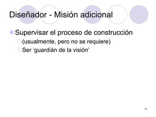 12
Diseñador - Misión adicional
zSupervisar el proceso de construcción
{(usualmente, pero no se requiere)
{Ser ‘guardián de la visión’
 